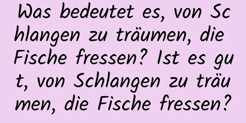 Was bedeutet es, von Schlangen zu träumen, die Fische fressen? Ist es gut, von Schlangen zu träumen, die Fische fressen?