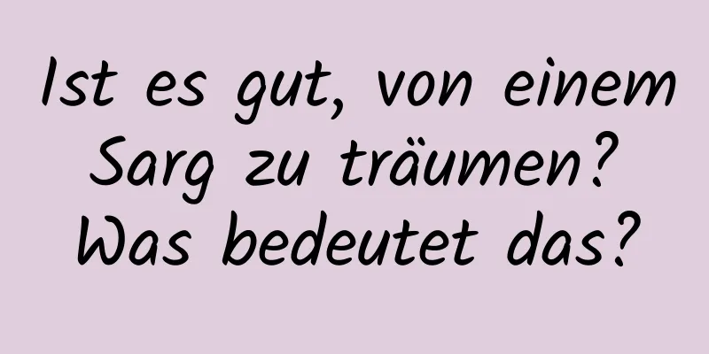 Ist es gut, von einem Sarg zu träumen? Was bedeutet das?