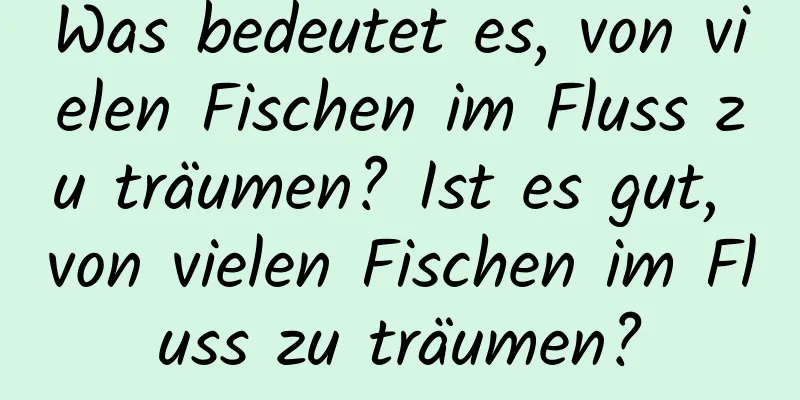 Was bedeutet es, von vielen Fischen im Fluss zu träumen? Ist es gut, von vielen Fischen im Fluss zu träumen?