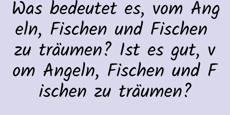 Was bedeutet es, vom Angeln, Fischen und Fischen zu träumen? Ist es gut, vom Angeln, Fischen und Fischen zu träumen?