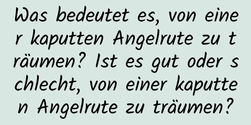 Was bedeutet es, von einer kaputten Angelrute zu träumen? Ist es gut oder schlecht, von einer kaputten Angelrute zu träumen?