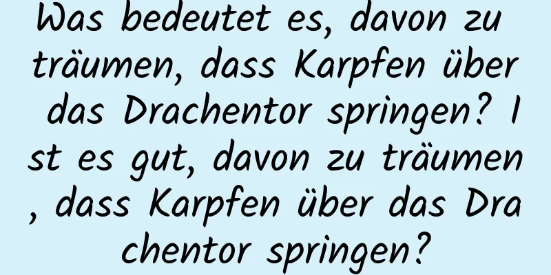 Was bedeutet es, davon zu träumen, dass Karpfen über das Drachentor springen? Ist es gut, davon zu träumen, dass Karpfen über das Drachentor springen?