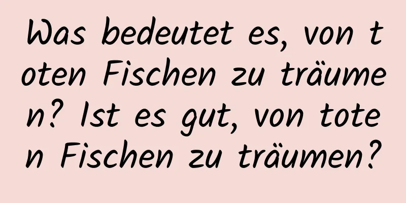 Was bedeutet es, von toten Fischen zu träumen? Ist es gut, von toten Fischen zu träumen?