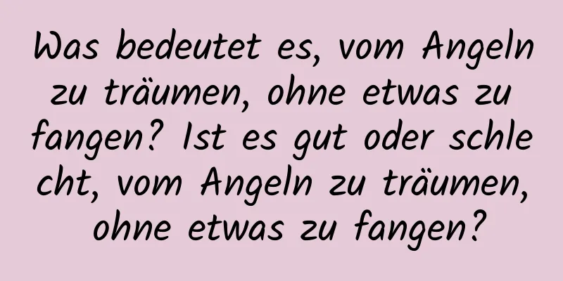 Was bedeutet es, vom Angeln zu träumen, ohne etwas zu fangen? Ist es gut oder schlecht, vom Angeln zu träumen, ohne etwas zu fangen?