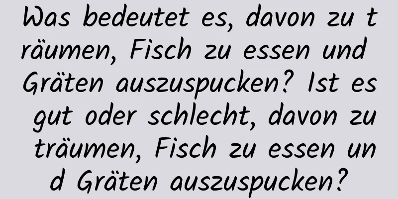 Was bedeutet es, davon zu träumen, Fisch zu essen und Gräten auszuspucken? Ist es gut oder schlecht, davon zu träumen, Fisch zu essen und Gräten auszuspucken?