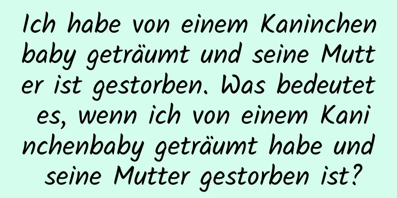 Ich habe von einem Kaninchenbaby geträumt und seine Mutter ist gestorben. Was bedeutet es, wenn ich von einem Kaninchenbaby geträumt habe und seine Mutter gestorben ist?