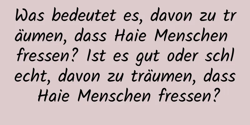 Was bedeutet es, davon zu träumen, dass Haie Menschen fressen? Ist es gut oder schlecht, davon zu träumen, dass Haie Menschen fressen?