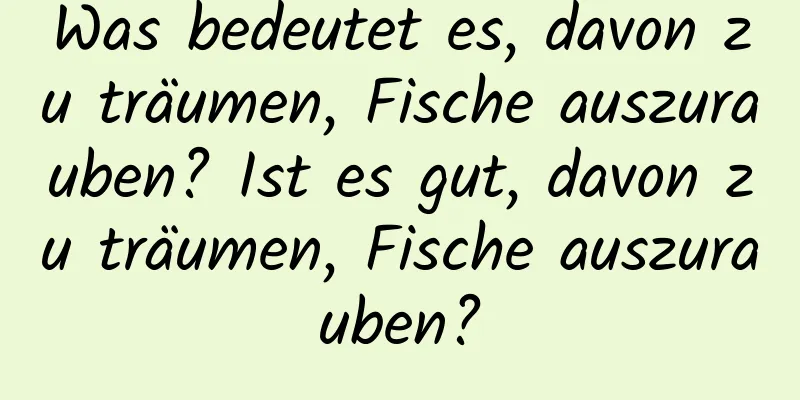 Was bedeutet es, davon zu träumen, Fische auszurauben? Ist es gut, davon zu träumen, Fische auszurauben?