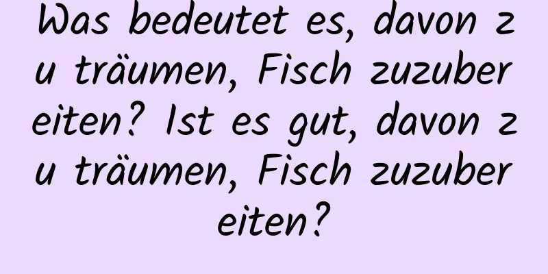 Was bedeutet es, davon zu träumen, Fisch zuzubereiten? Ist es gut, davon zu träumen, Fisch zuzubereiten?