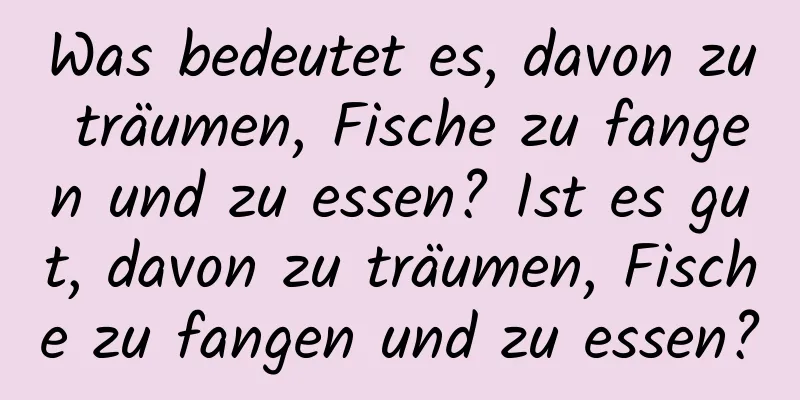 Was bedeutet es, davon zu träumen, Fische zu fangen und zu essen? Ist es gut, davon zu träumen, Fische zu fangen und zu essen?