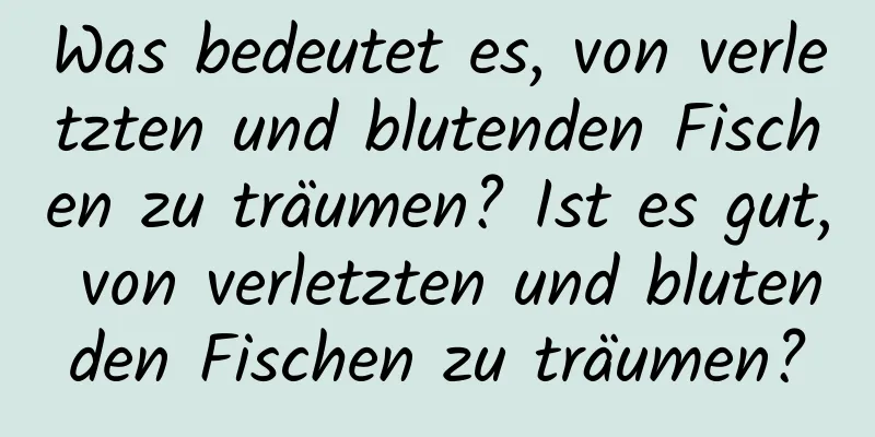 Was bedeutet es, von verletzten und blutenden Fischen zu träumen? Ist es gut, von verletzten und blutenden Fischen zu träumen?