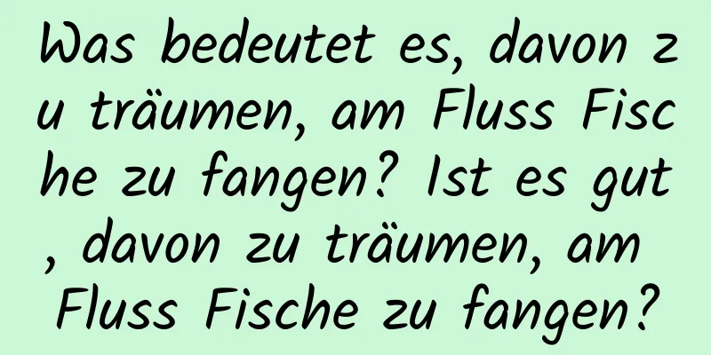 Was bedeutet es, davon zu träumen, am Fluss Fische zu fangen? Ist es gut, davon zu träumen, am Fluss Fische zu fangen?