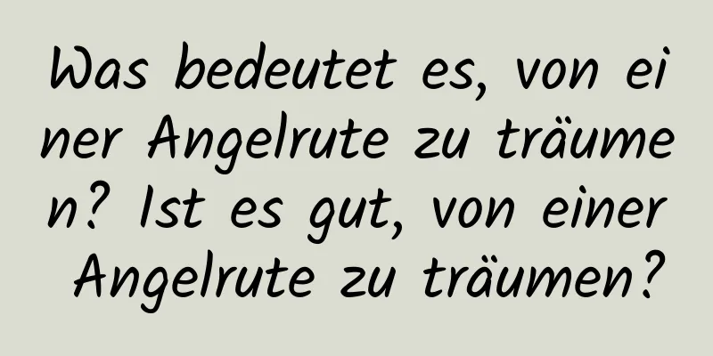 Was bedeutet es, von einer Angelrute zu träumen? Ist es gut, von einer Angelrute zu träumen?