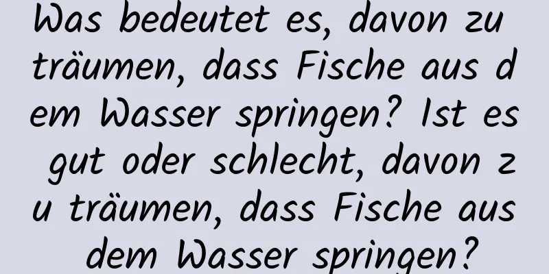 Was bedeutet es, davon zu träumen, dass Fische aus dem Wasser springen? Ist es gut oder schlecht, davon zu träumen, dass Fische aus dem Wasser springen?