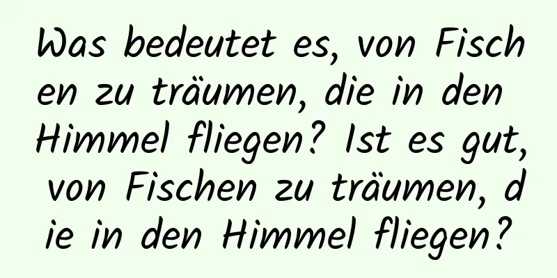 Was bedeutet es, von Fischen zu träumen, die in den Himmel fliegen? Ist es gut, von Fischen zu träumen, die in den Himmel fliegen?