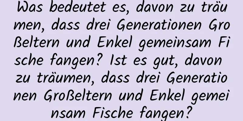 Was bedeutet es, davon zu träumen, dass drei Generationen Großeltern und Enkel gemeinsam Fische fangen? Ist es gut, davon zu träumen, dass drei Generationen Großeltern und Enkel gemeinsam Fische fangen?