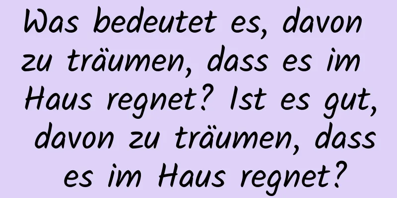 Was bedeutet es, davon zu träumen, dass es im Haus regnet? Ist es gut, davon zu träumen, dass es im Haus regnet?