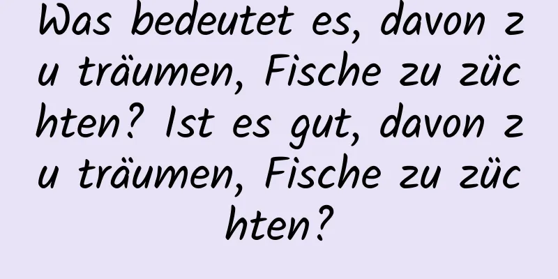 Was bedeutet es, davon zu träumen, Fische zu züchten? Ist es gut, davon zu träumen, Fische zu züchten?