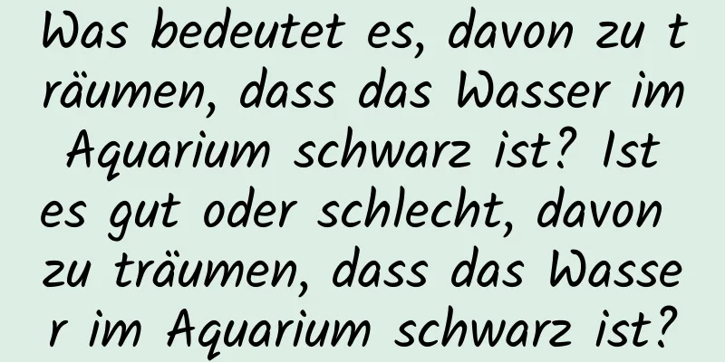 Was bedeutet es, davon zu träumen, dass das Wasser im Aquarium schwarz ist? Ist es gut oder schlecht, davon zu träumen, dass das Wasser im Aquarium schwarz ist?