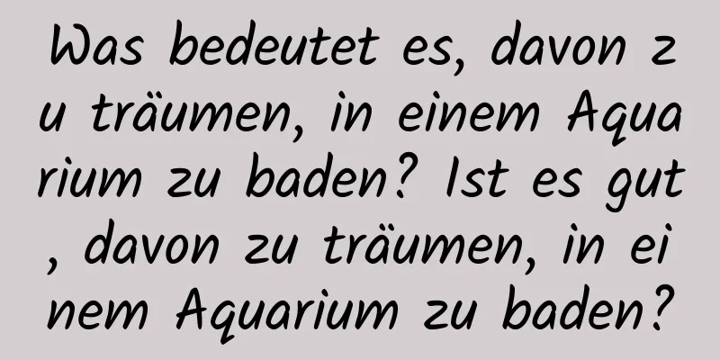 Was bedeutet es, davon zu träumen, in einem Aquarium zu baden? Ist es gut, davon zu träumen, in einem Aquarium zu baden?