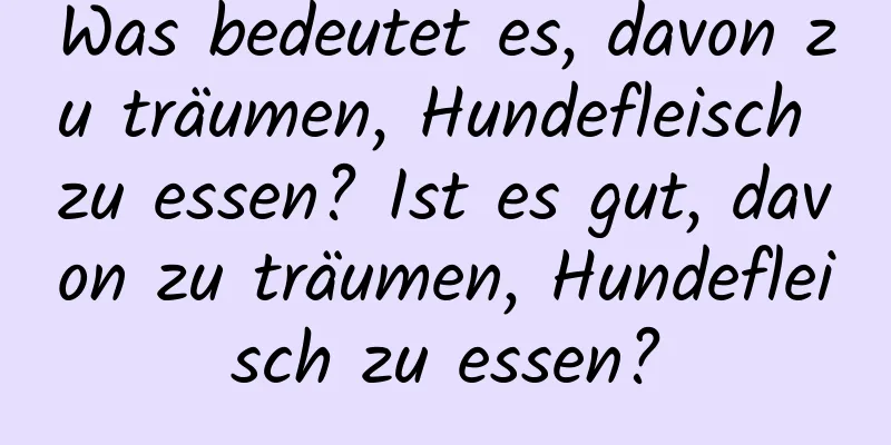 Was bedeutet es, davon zu träumen, Hundefleisch zu essen? Ist es gut, davon zu träumen, Hundefleisch zu essen?