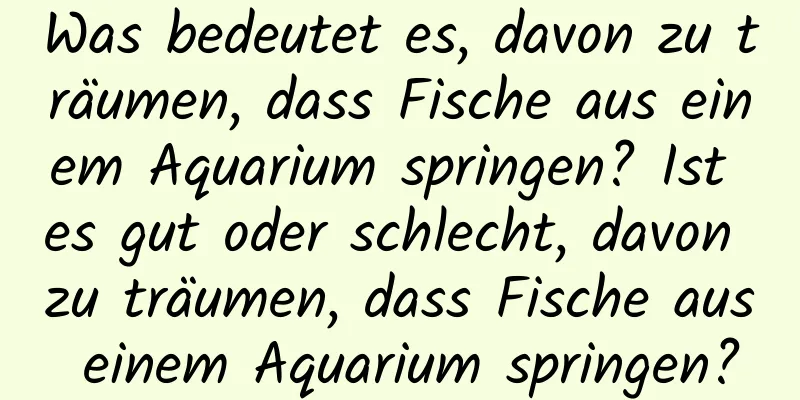 Was bedeutet es, davon zu träumen, dass Fische aus einem Aquarium springen? Ist es gut oder schlecht, davon zu träumen, dass Fische aus einem Aquarium springen?