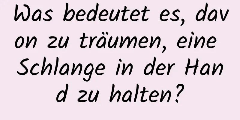 Was bedeutet es, davon zu träumen, eine Schlange in der Hand zu halten?