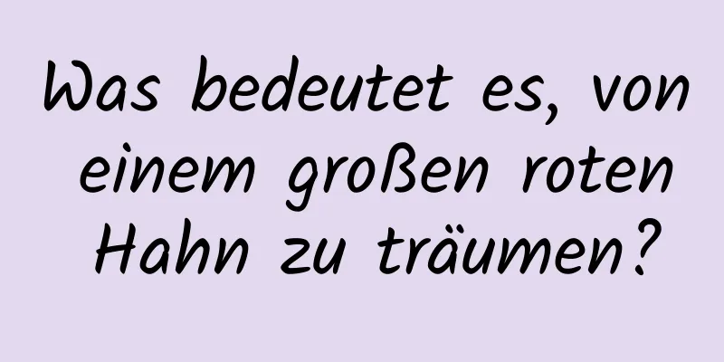 Was bedeutet es, von einem großen roten Hahn zu träumen?