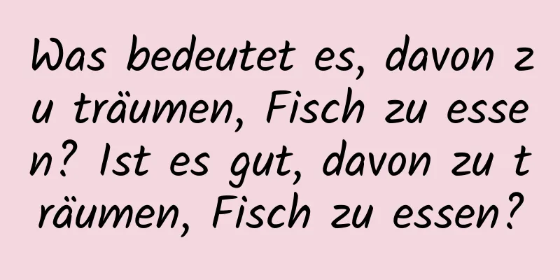 Was bedeutet es, davon zu träumen, Fisch zu essen? Ist es gut, davon zu träumen, Fisch zu essen?