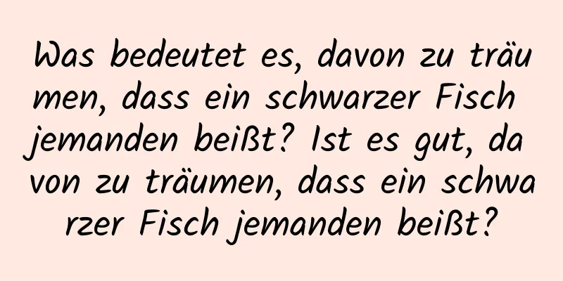 Was bedeutet es, davon zu träumen, dass ein schwarzer Fisch jemanden beißt? Ist es gut, davon zu träumen, dass ein schwarzer Fisch jemanden beißt?