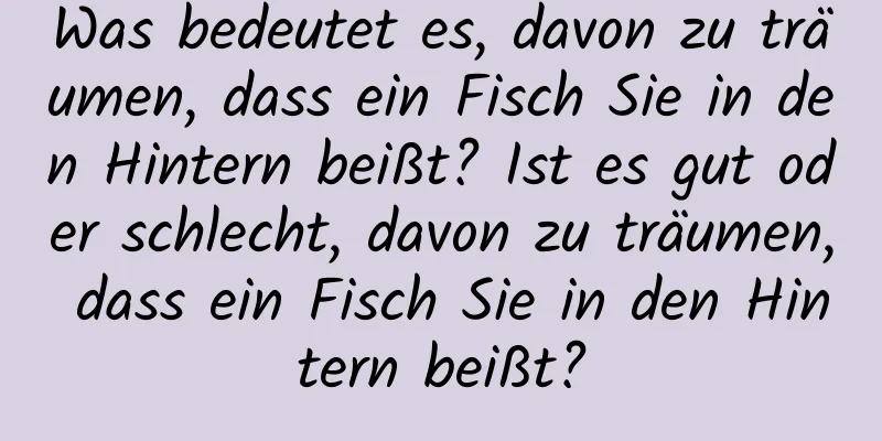 Was bedeutet es, davon zu träumen, dass ein Fisch Sie in den Hintern beißt? Ist es gut oder schlecht, davon zu träumen, dass ein Fisch Sie in den Hintern beißt?