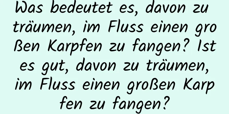 Was bedeutet es, davon zu träumen, im Fluss einen großen Karpfen zu fangen? Ist es gut, davon zu träumen, im Fluss einen großen Karpfen zu fangen?