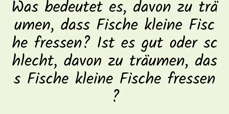 Was bedeutet es, davon zu träumen, dass Fische kleine Fische fressen? Ist es gut oder schlecht, davon zu träumen, dass Fische kleine Fische fressen?