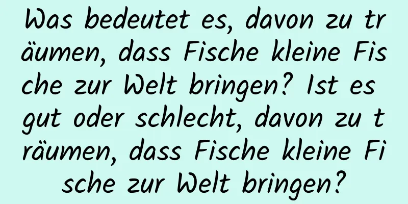 Was bedeutet es, davon zu träumen, dass Fische kleine Fische zur Welt bringen? Ist es gut oder schlecht, davon zu träumen, dass Fische kleine Fische zur Welt bringen?