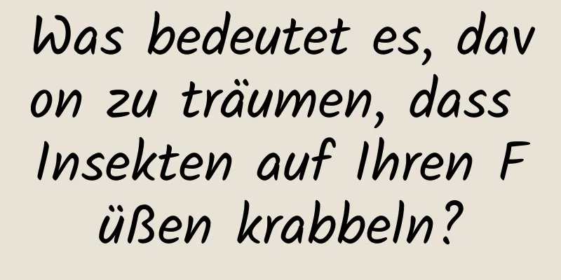 Was bedeutet es, davon zu träumen, dass Insekten auf Ihren Füßen krabbeln?