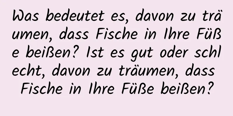 Was bedeutet es, davon zu träumen, dass Fische in Ihre Füße beißen? Ist es gut oder schlecht, davon zu träumen, dass Fische in Ihre Füße beißen?