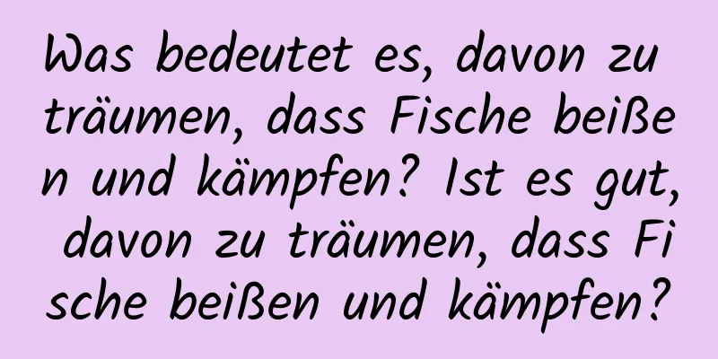 Was bedeutet es, davon zu träumen, dass Fische beißen und kämpfen? Ist es gut, davon zu träumen, dass Fische beißen und kämpfen?