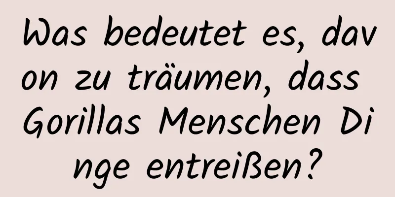 Was bedeutet es, davon zu träumen, dass Gorillas Menschen Dinge entreißen?