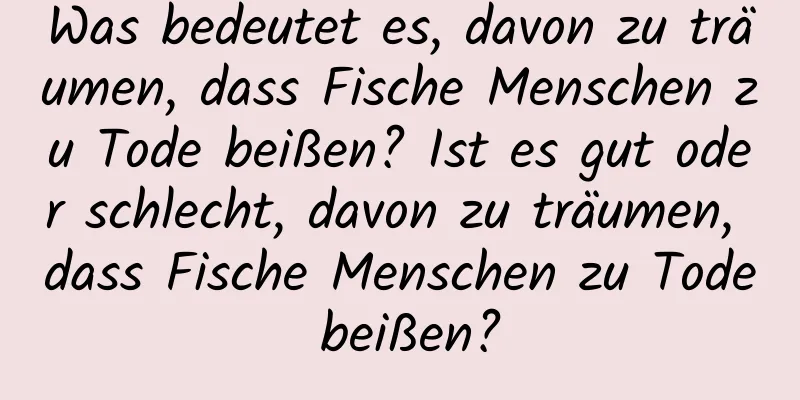 Was bedeutet es, davon zu träumen, dass Fische Menschen zu Tode beißen? Ist es gut oder schlecht, davon zu träumen, dass Fische Menschen zu Tode beißen?