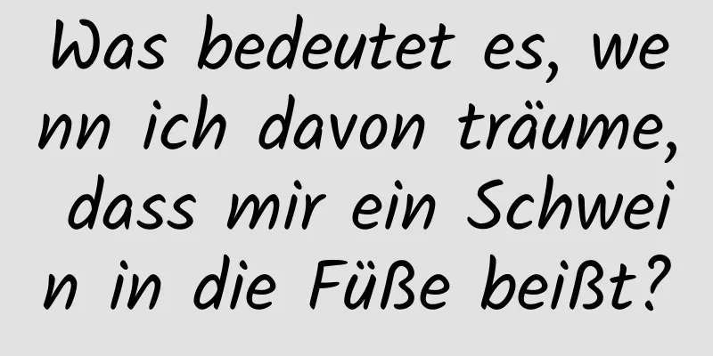 Was bedeutet es, wenn ich davon träume, dass mir ein Schwein in die Füße beißt?