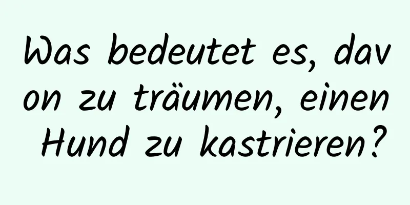 Was bedeutet es, davon zu träumen, einen Hund zu kastrieren?