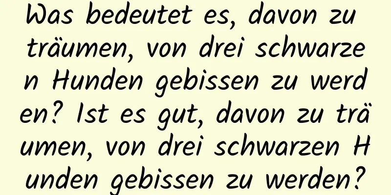 Was bedeutet es, davon zu träumen, von drei schwarzen Hunden gebissen zu werden? Ist es gut, davon zu träumen, von drei schwarzen Hunden gebissen zu werden?