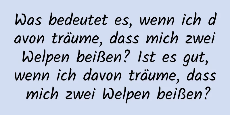 Was bedeutet es, wenn ich davon träume, dass mich zwei Welpen beißen? Ist es gut, wenn ich davon träume, dass mich zwei Welpen beißen?