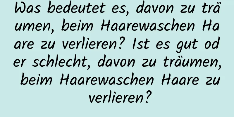 Was bedeutet es, davon zu träumen, beim Haarewaschen Haare zu verlieren? Ist es gut oder schlecht, davon zu träumen, beim Haarewaschen Haare zu verlieren?