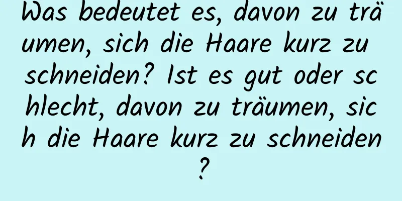 Was bedeutet es, davon zu träumen, sich die Haare kurz zu schneiden? Ist es gut oder schlecht, davon zu träumen, sich die Haare kurz zu schneiden?