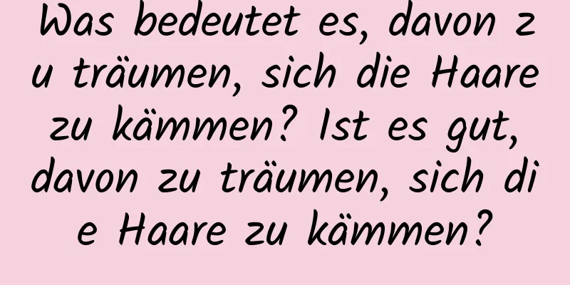 Was bedeutet es, davon zu träumen, sich die Haare zu kämmen? Ist es gut, davon zu träumen, sich die Haare zu kämmen?