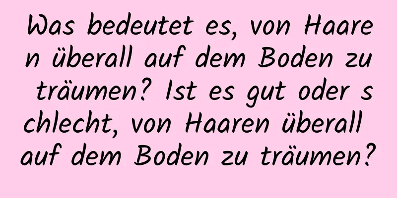 Was bedeutet es, von Haaren überall auf dem Boden zu träumen? Ist es gut oder schlecht, von Haaren überall auf dem Boden zu träumen?