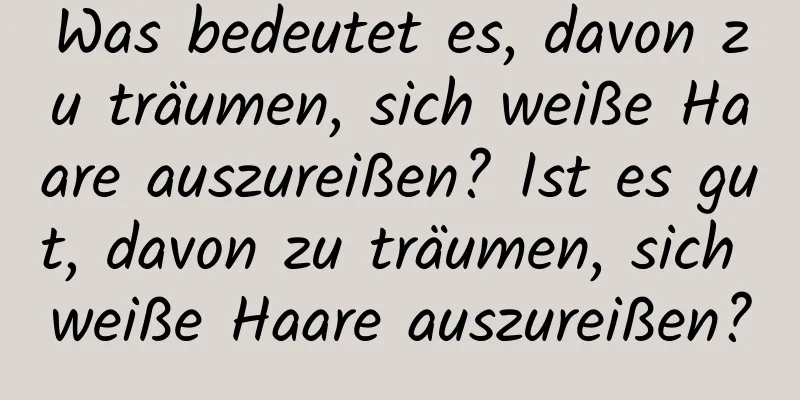 Was bedeutet es, davon zu träumen, sich weiße Haare auszureißen? Ist es gut, davon zu träumen, sich weiße Haare auszureißen?