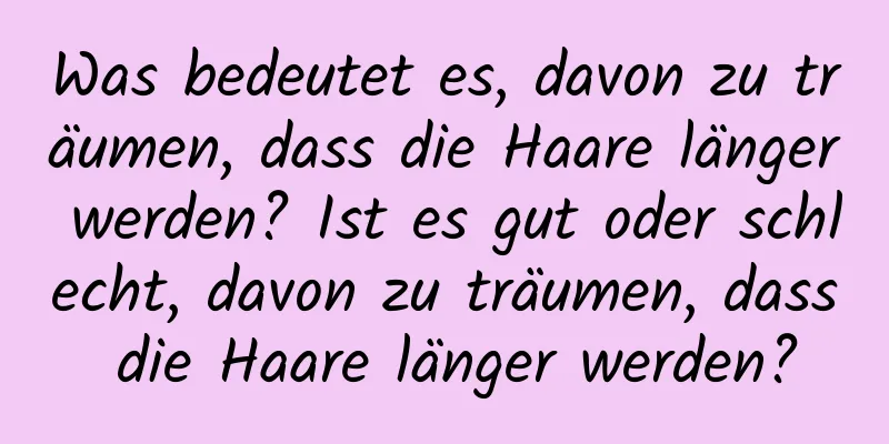 Was bedeutet es, davon zu träumen, dass die Haare länger werden? Ist es gut oder schlecht, davon zu träumen, dass die Haare länger werden?