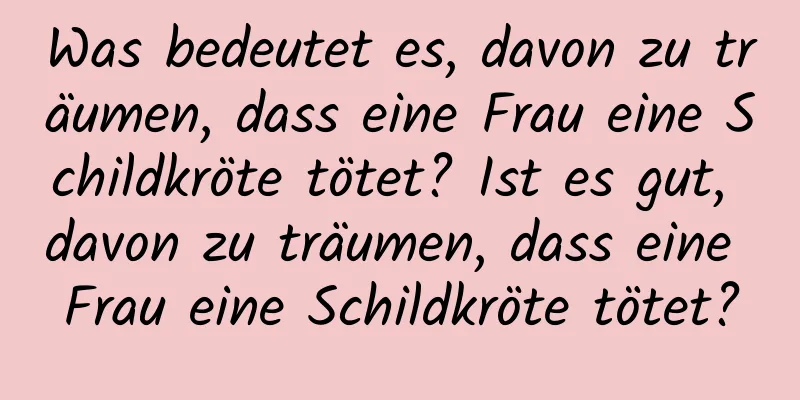 Was bedeutet es, davon zu träumen, dass eine Frau eine Schildkröte tötet? Ist es gut, davon zu träumen, dass eine Frau eine Schildkröte tötet?